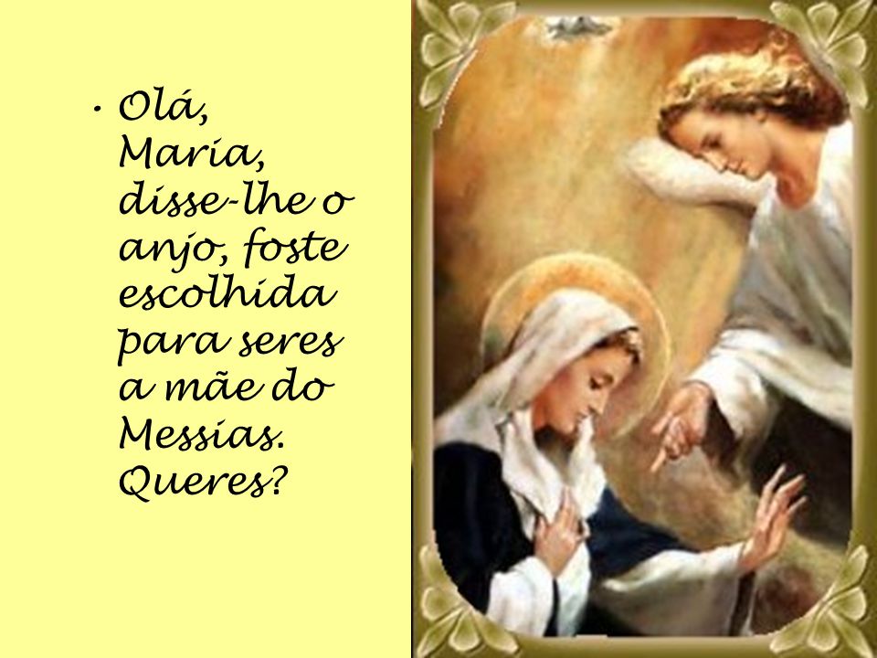 Olá, Maria, disse-lhe o anjo, foste escolhida para seres a mãe do Messias. Queres