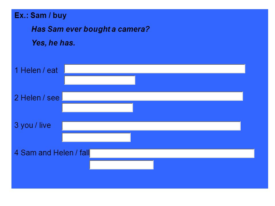 Ex.: Sam / buy Has Sam ever bought a camera Yes, he has. 1 Helen / eat. 2 Helen / see. 3 you / live.