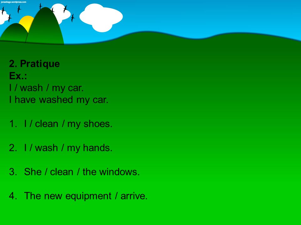 2. Pratique Ex.: I / wash / my car. I have washed my car. I / clean / my shoes. I / wash / my hands.