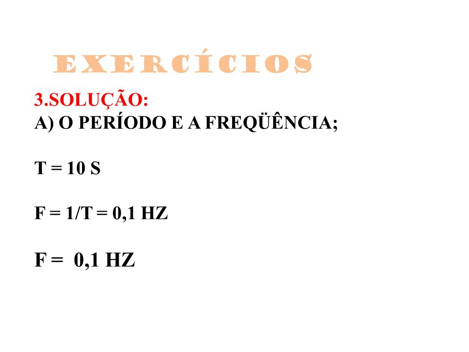 Exercícios 3.SOLUÇÃO: A) O PERÍODO E A FREQÜÊNCIA; T = 10 S F = 1/T = 0,1 HZ F = 0,1 HZ