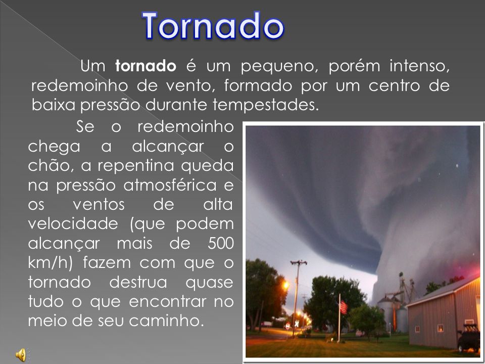 Tornado Um tornado é um pequeno, porém intenso, redemoinho de vento, formado por um centro de baixa pressão durante tempestades.