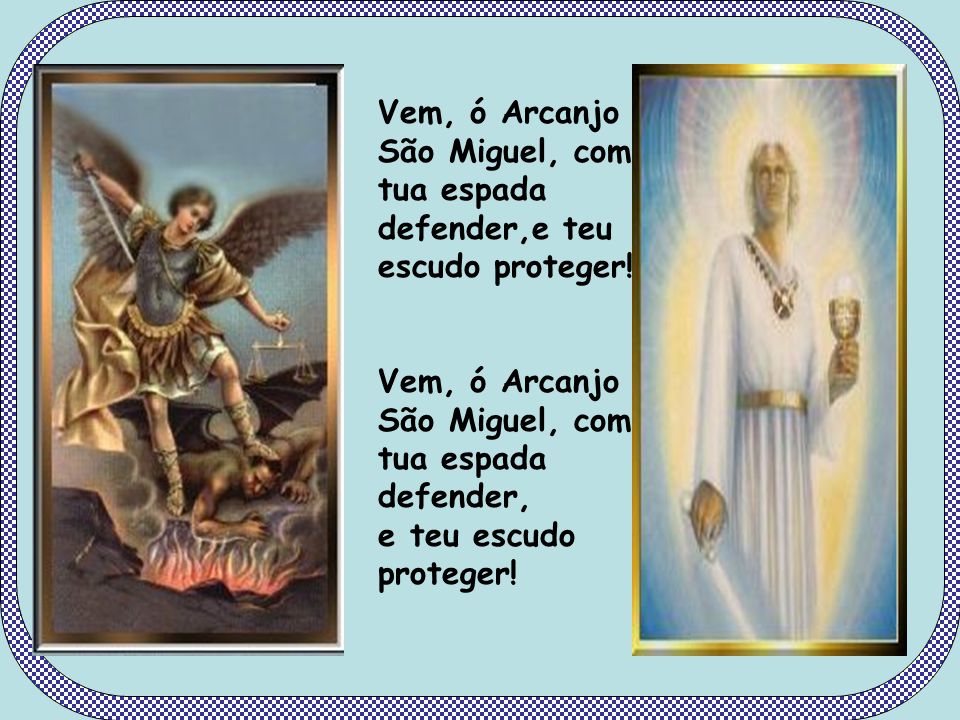 Vem, ó Arcanjo São Miguel, com tua espada defender,e teu escudo proteger!