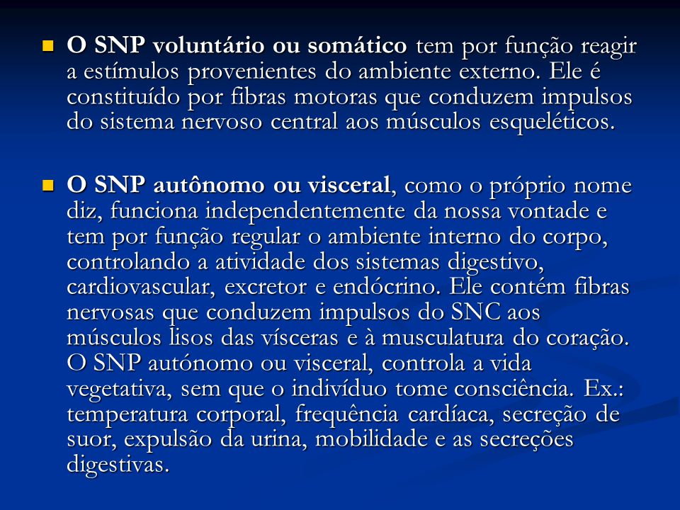 O SNP voluntário ou somático tem por função reagir a estímulos provenientes do ambiente externo. Ele é constituído por fibras motoras que conduzem impulsos do sistema nervoso central aos músculos esqueléticos.