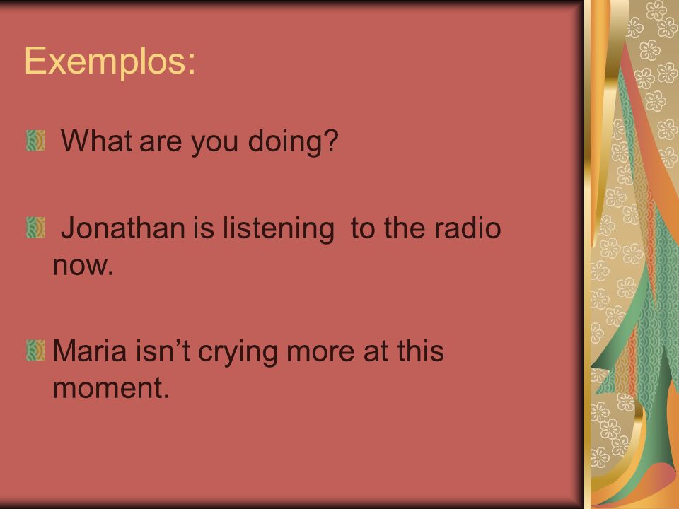 Exemplos: What are you doing Jonathan is listening to the radio now.