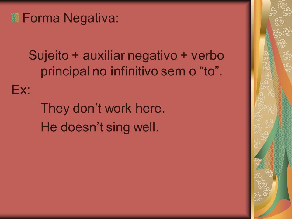 Forma Negativa: Sujeito + auxiliar negativo + verbo principal no infinitivo sem o to . Ex: They don’t work here.