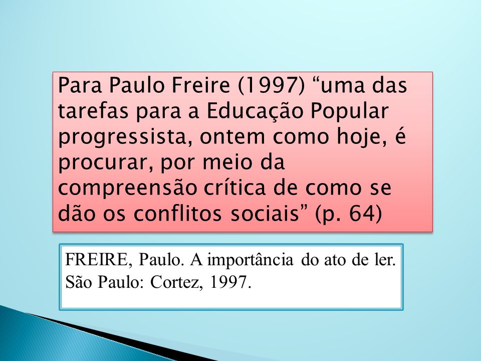 Para Paulo Freire (1997) uma das tarefas para a Educação Popular progressista, ontem como hoje, é procurar, por meio da compreensão crítica de como se dão os conflitos sociais (p. 64)