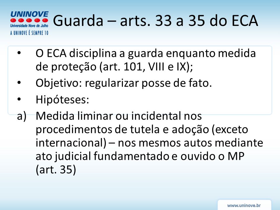 Guarda – arts. 33 a 35 do ECA O ECA disciplina a guarda enquanto medida de proteção (art. 101, VIII e IX);