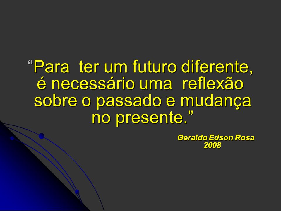 Para ter um futuro diferente, é necessário uma reflexão sobre o passado e mudança no presente. Geraldo Edson Rosa 2008