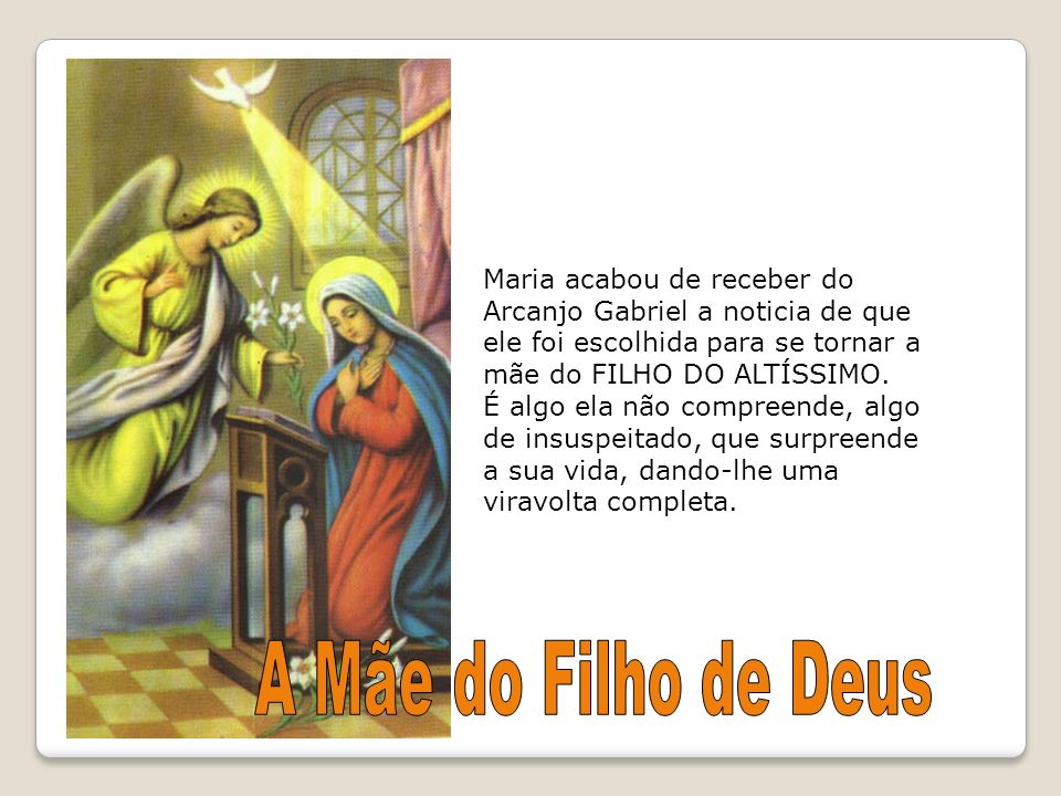Maria acabou de receber do Arcanjo Gabriel a noticia de que ele foi escolhida para se tornar a mãe do FILHO DO ALTÍSSIMO.