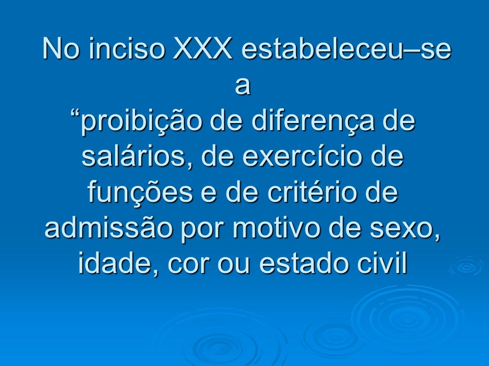 No inciso XXX estabeleceu–se a proibição de diferença de salários, de exercício de funções e de critério de admissão por motivo de sexo, idade, cor ou estado civil