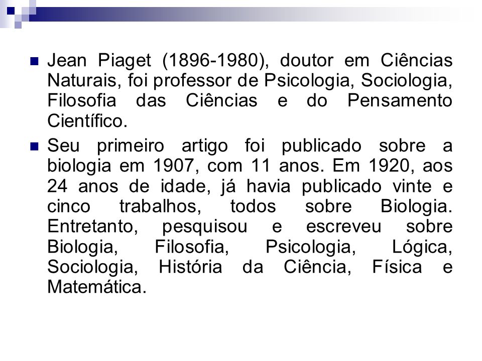 Jean Piaget ( ), doutor em Ciências Naturais, foi professor de Psicologia, Sociologia, Filosofia das Ciências e do Pensamento Científico.