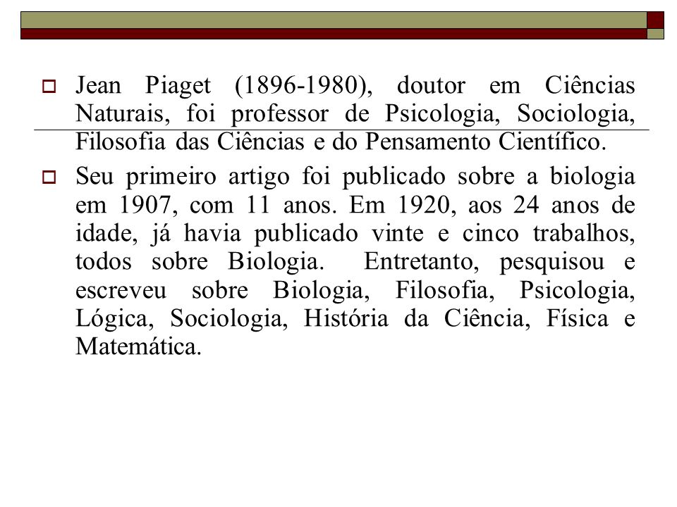 Jean Piaget ( ), doutor em Ciências Naturais, foi professor de Psicologia, Sociologia, Filosofia das Ciências e do Pensamento Científico.