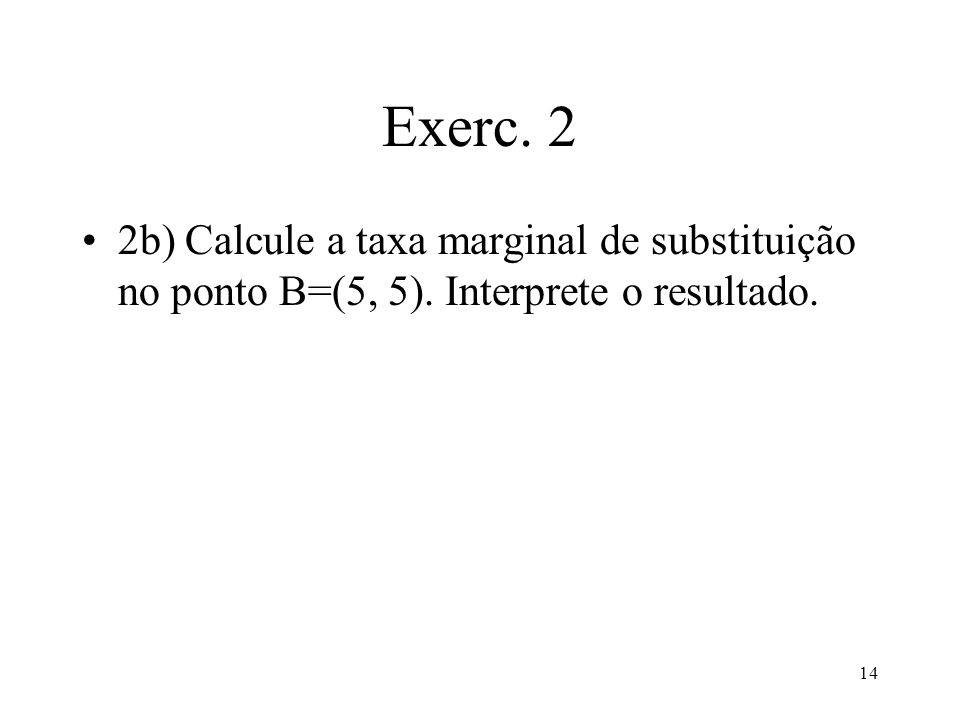 Exerc. 2 2b) Calcule a taxa marginal de substituição no ponto B=(5, 5). Interprete o resultado.