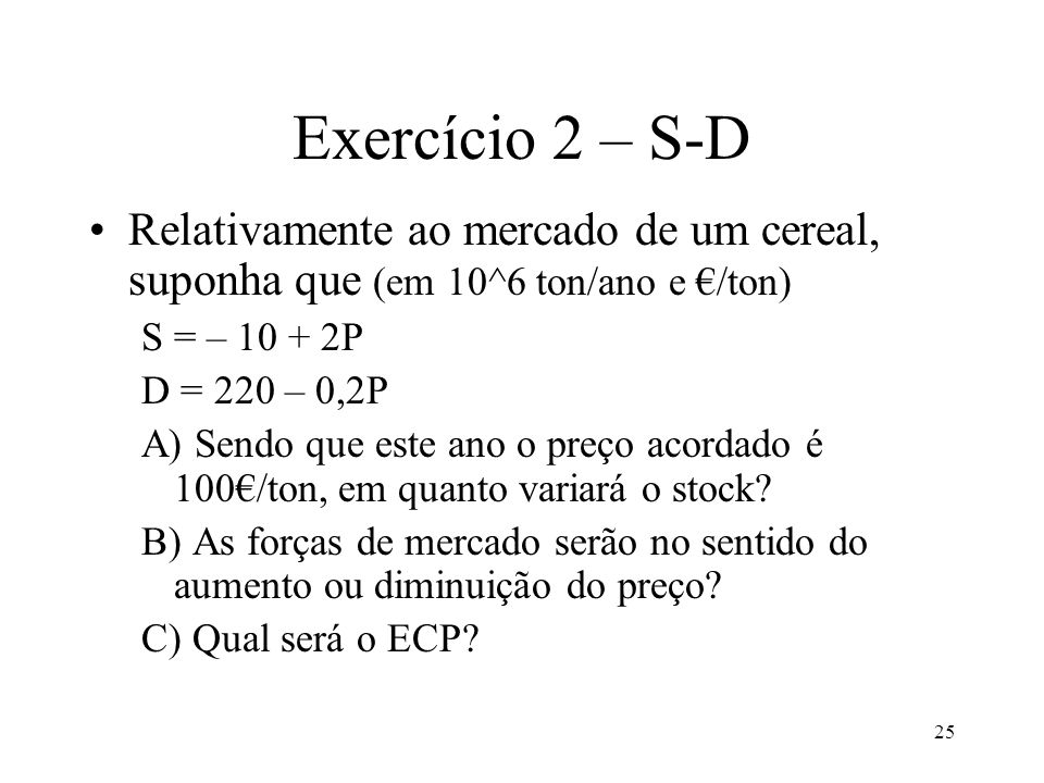 Exercício 2 – S-D Relativamente ao mercado de um cereal, suponha que (em 10^6 ton/ano e €/ton) S = – P.