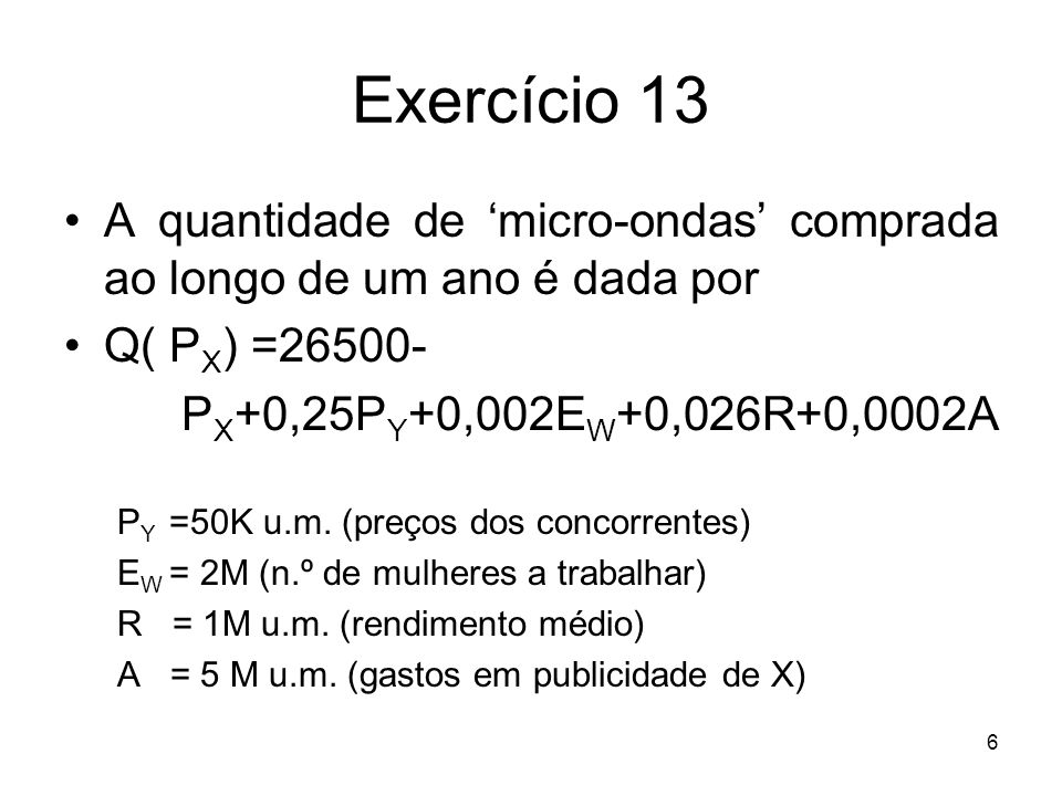 Exercício 13 A quantidade de ‘micro-ondas’ comprada ao longo de um ano é dada por. Q( PX) = PX+0,25PY+0,002EW+0,026R+0,0002A.