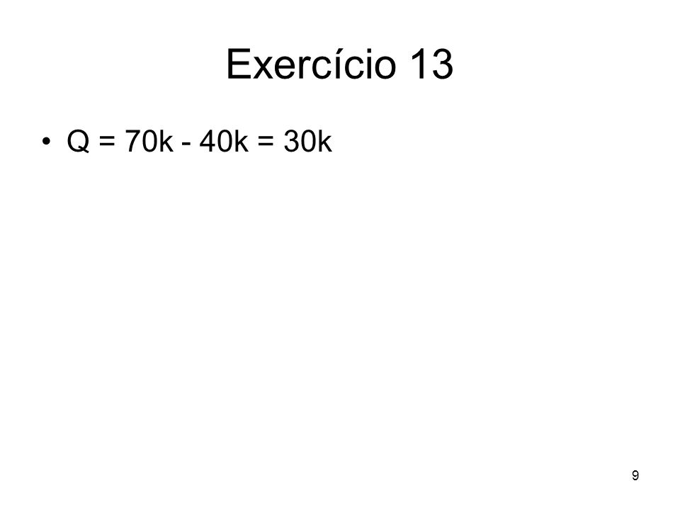 Exercício 13 Q = 70k - 40k = 30k