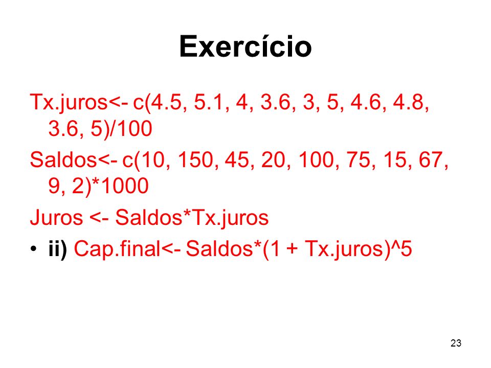 Exercício Tx.juros<- c(4.5, 5.1, 4, 3.6, 3, 5, 4.6, 4.8, 3.6, 5)/100. Saldos<- c(10, 150, 45, 20, 100, 75, 15, 67, 9, 2)*1000.