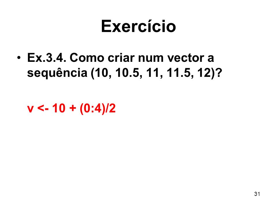 Exercício Ex.3.4. Como criar num vector a sequência (10, 10.5, 11, 11.5, 12) v < (0:4)/2