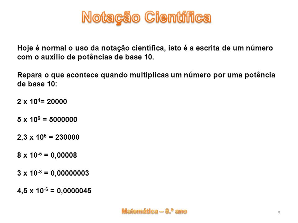 Hoje é normal o uso da notação científica, isto é a escrita de um número com o auxílio de potências de base 10.