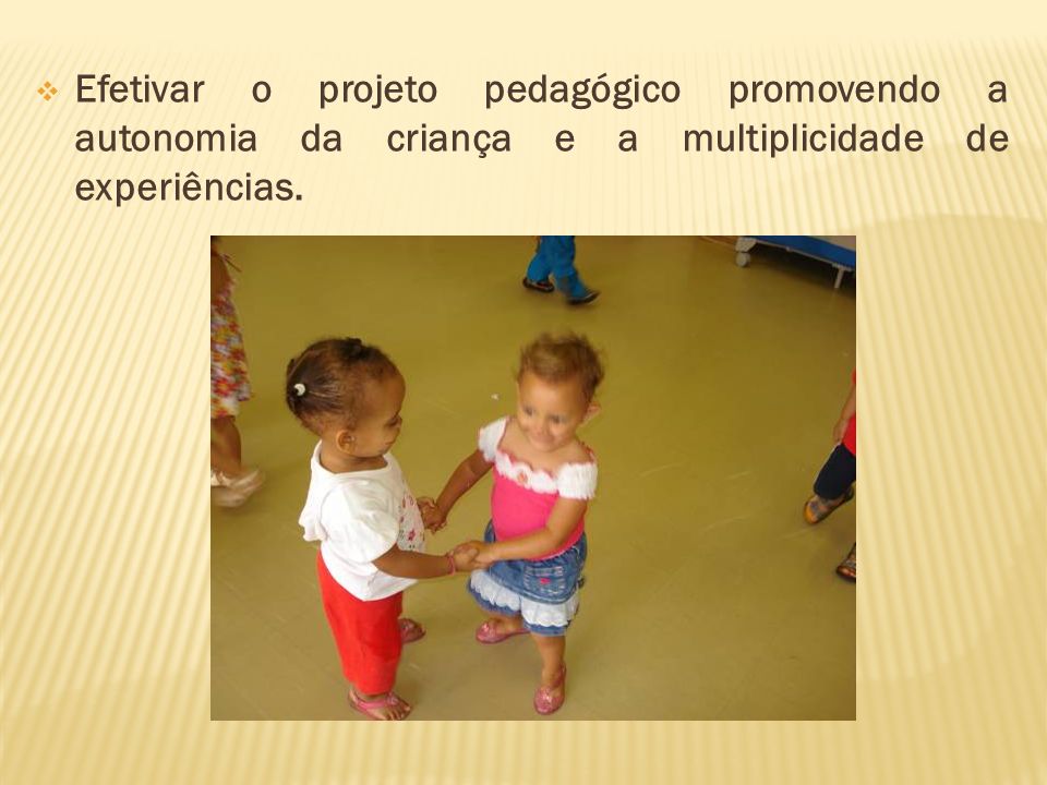 Efetivar o projeto pedagógico promovendo a autonomia da criança e a multiplicidade de experiências.