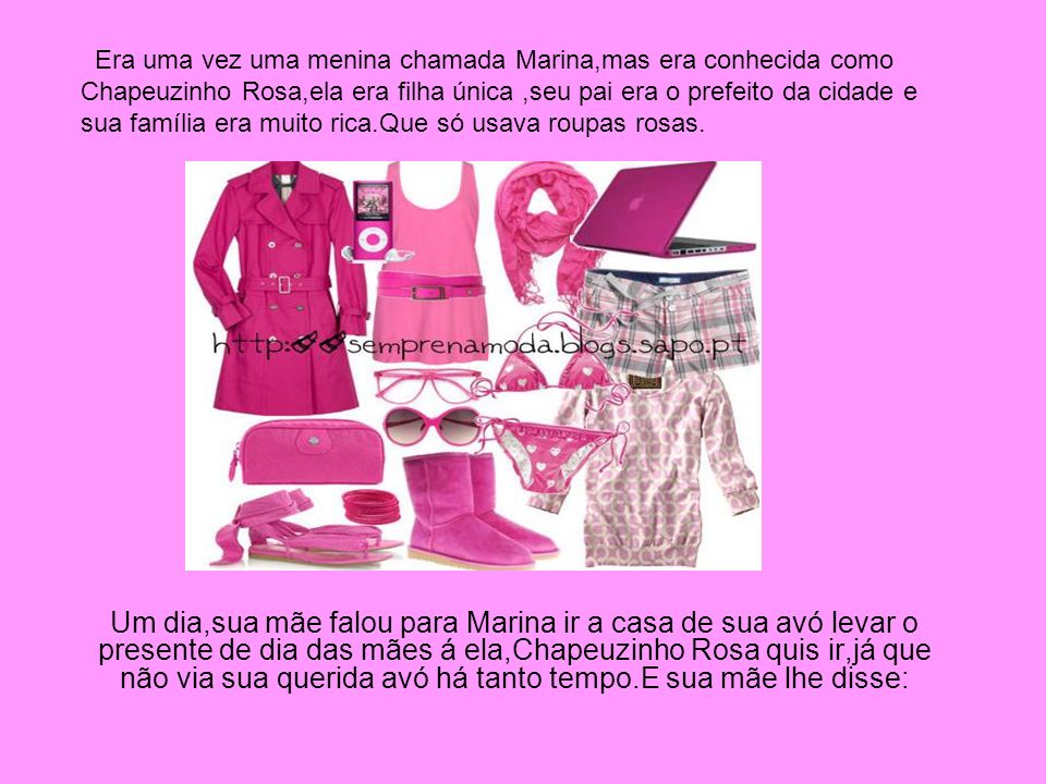 Era uma vez uma menina chamada Marina,mas era conhecida como Chapeuzinho Rosa,ela era filha única ,seu pai era o prefeito da cidade e sua família era muito rica.Que só usava roupas rosas.