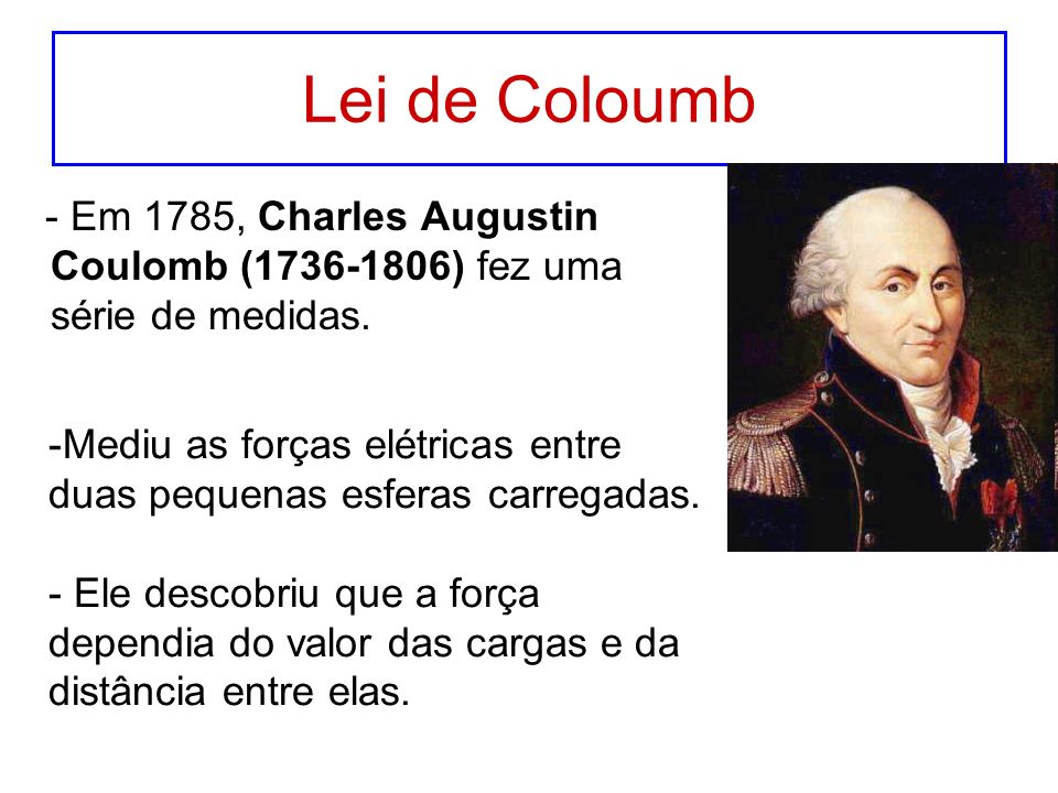 Lei de Coloumb - Em 1785, Charles Augustin Coulomb ( ) fez uma série de medidas.