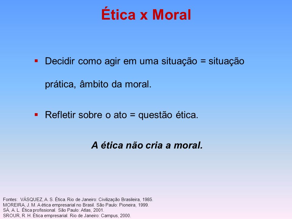Ética x Moral Decidir como agir em uma situação = situação prática, âmbito da moral. Refletir sobre o ato = questão ética.