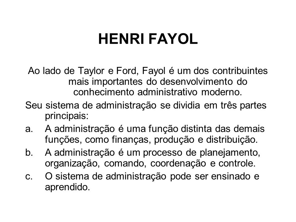 HENRI FAYOL Ao lado de Taylor e Ford, Fayol é um dos contribuintes mais importantes do desenvolvimento do conhecimento administrativo moderno.