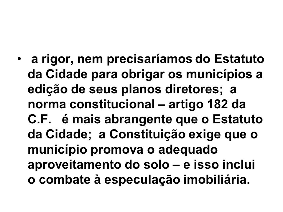 a rigor, nem precisaríamos do Estatuto da Cidade para obrigar os municípios a edição de seus planos diretores; a norma constitucional – artigo 182 da C.F.