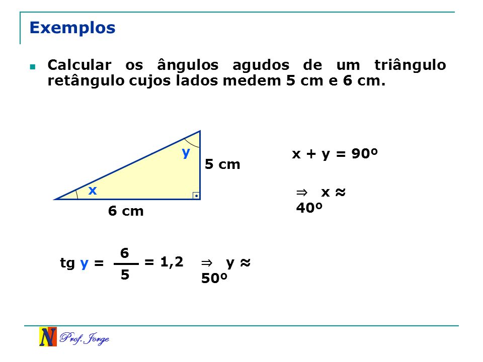 Exemplos Calcular os ângulos agudos de um triângulo retângulo cujos lados medem 5 cm e 6 cm. y. x + y = 90º.