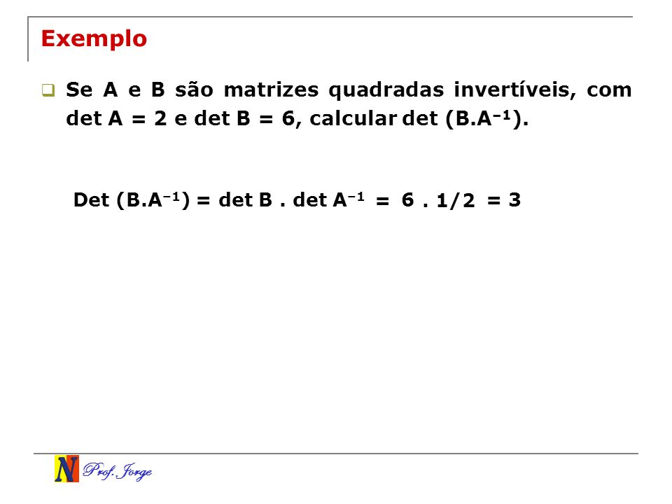 Exemplo Se A e B são matrizes quadradas invertíveis, com det A = 2 e det B = 6, calcular det (B.A–1).