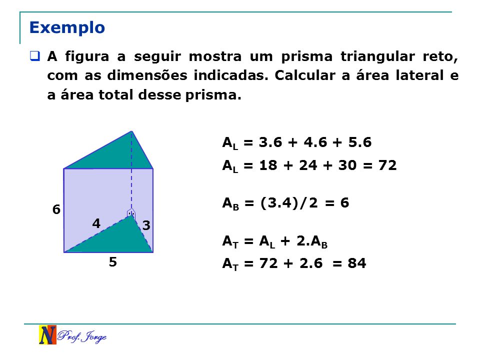 Exemplo A figura a seguir mostra um prisma triangular reto, com as dimensões indicadas. Calcular a área lateral e a área total desse prisma.