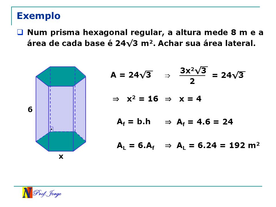 Exemplo Num prisma hexagonal regular, a altura mede 8 m e a área de cada base é 24√3 m2. Achar sua área lateral.