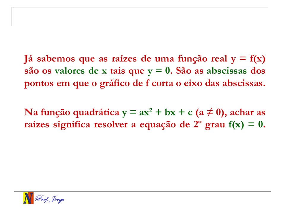 Já sabemos que as raízes de uma função real y = f(x) são os valores de x tais que y = 0. São as abscissas dos pontos em que o gráfico de f corta o eixo das abscissas.