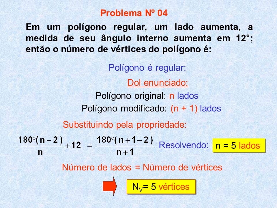 Problema Nº 04 Em um polígono regular, um lado aumenta, a medida de seu ângulo interno aumenta em 12°; então o número de vértices do polígono é: