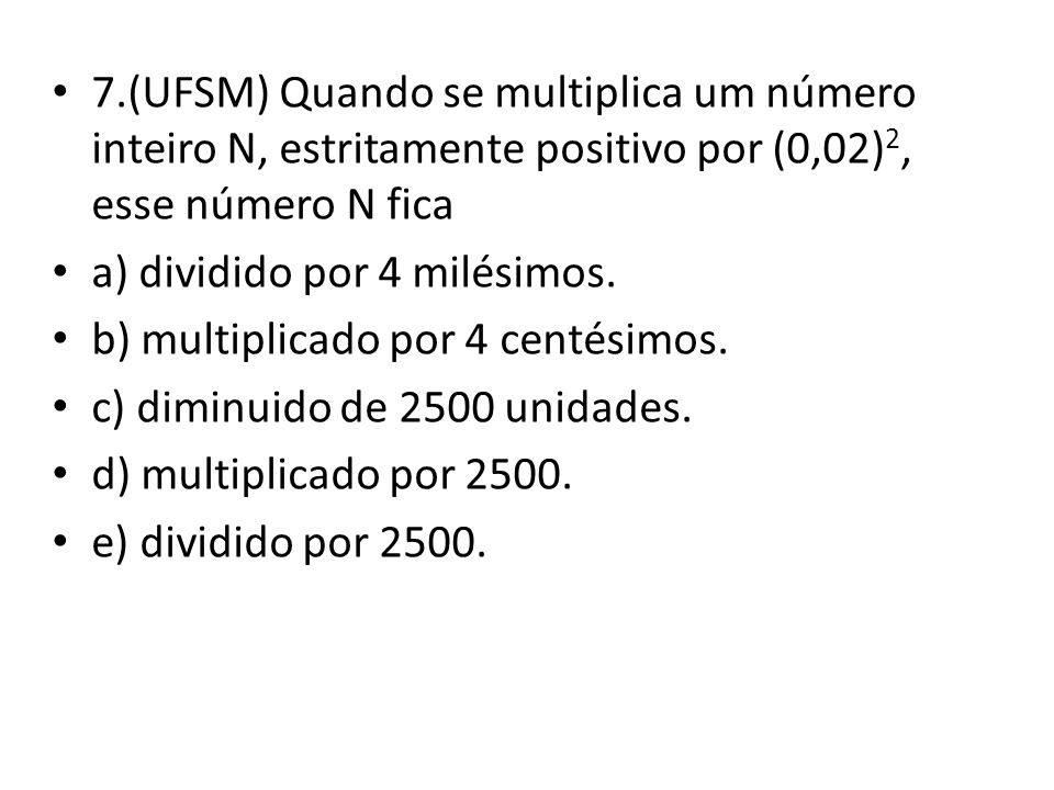 7.(UFSM) Quando se multiplica um número inteiro N, estritamente positivo por (0,02)2, esse número N fica