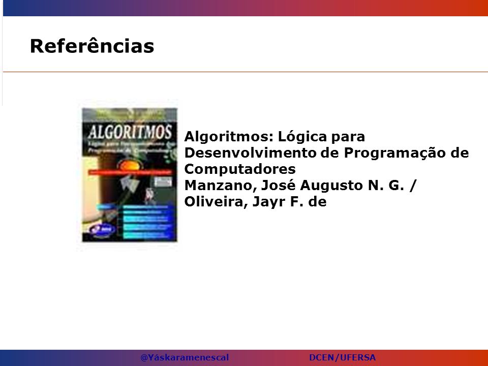 Referências Algoritmos: Lógica para Desenvolvimento de Programação de Computadores Manzano, José Augusto N.