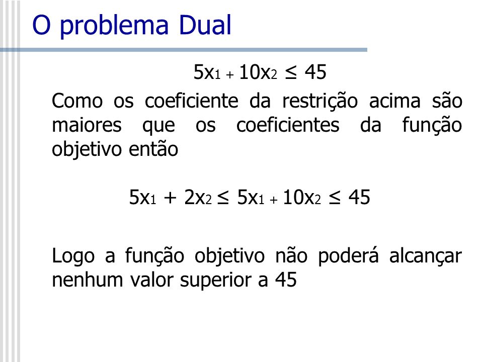 O problema Dual 5x1 + 10x2 ≤ 45. Como os coeficiente da restrição acima são maiores que os coeficientes da função objetivo então.