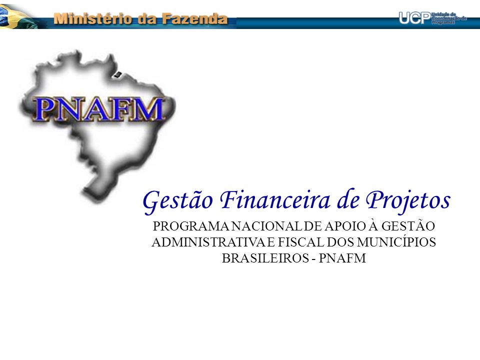 Gestão Financeira de Projetos PROGRAMA NACIONAL DE APOIO À GESTÃO ADMINISTRATIVA E FISCAL DOS MUNICÍPIOS BRASILEIROS - PNAFM