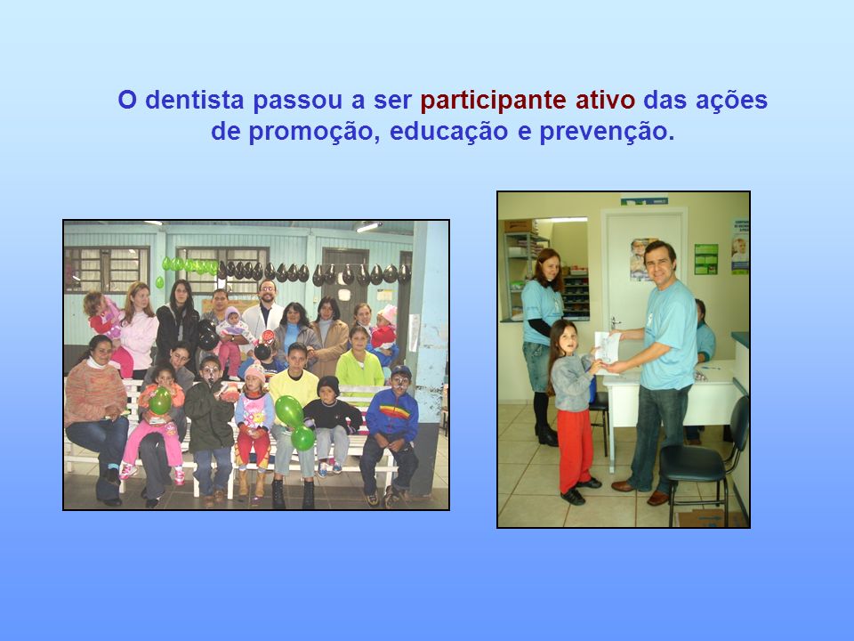 O dentista passou a ser participante ativo das ações de promoção, educação e prevenção.