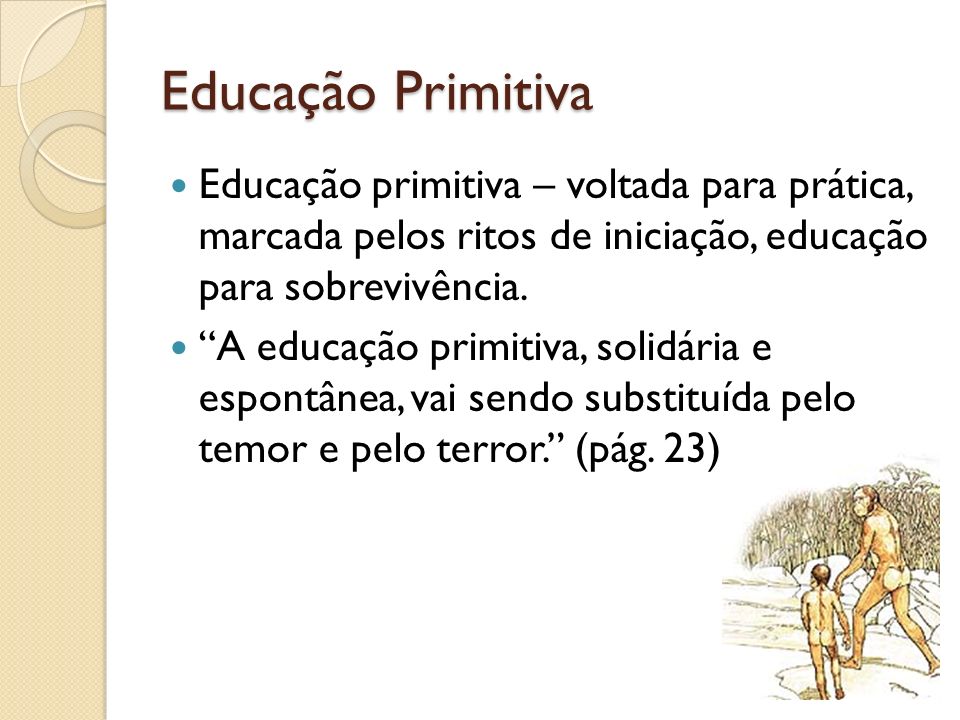 Educação Primitiva Educação primitiva – voltada para prática, marcada pelos ritos de iniciação, educação para sobrevivência.