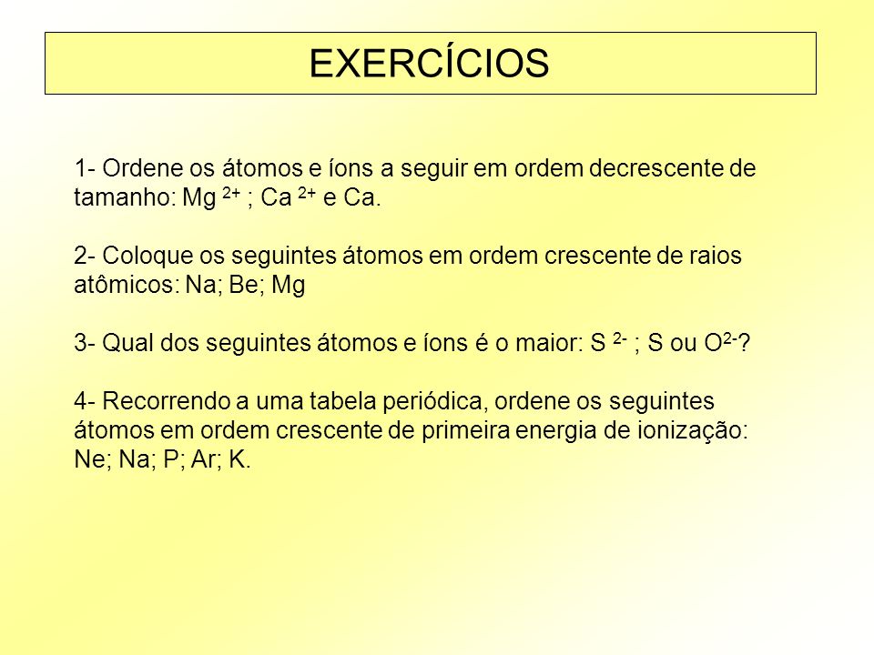 EXERCÍCIOS 1- Ordene os átomos e íons a seguir em ordem decrescente de tamanho: Mg 2+ ; Ca 2+ e Ca.