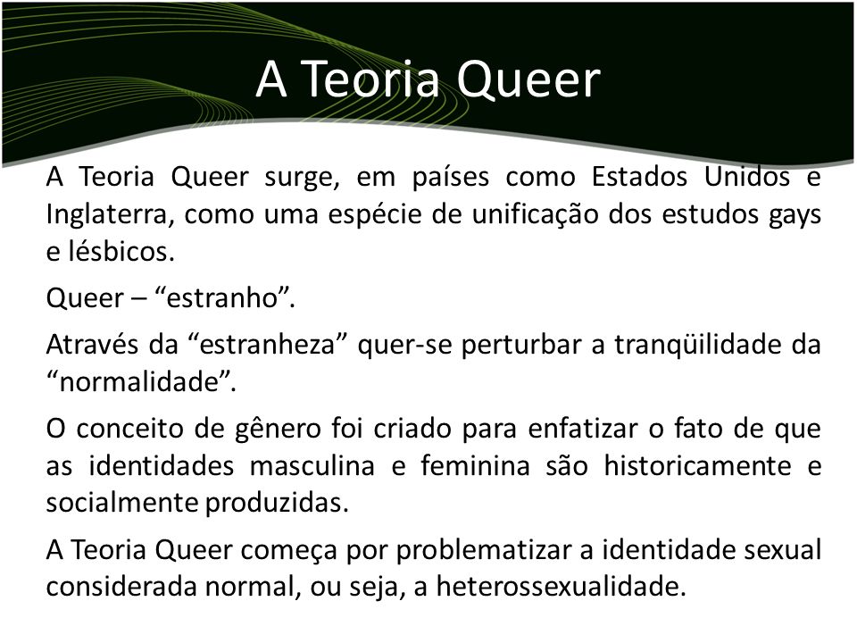 A Teoria Queer A Teoria Queer surge, em países como Estados Unidos e Inglaterra, como uma espécie de unificação dos estudos gays e lésbicos.