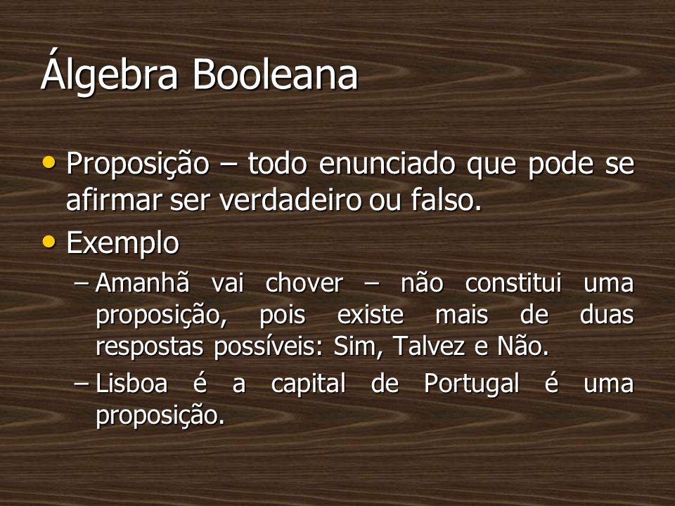 Álgebra Booleana Proposição – todo enunciado que pode se afirmar ser verdadeiro ou falso. Exemplo.