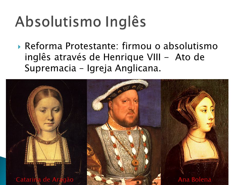 Absolutismo Inglês Reforma Protestante: firmou o absolutismo inglês através de Henrique VIII - Ato de Supremacia – Igreja Anglicana.