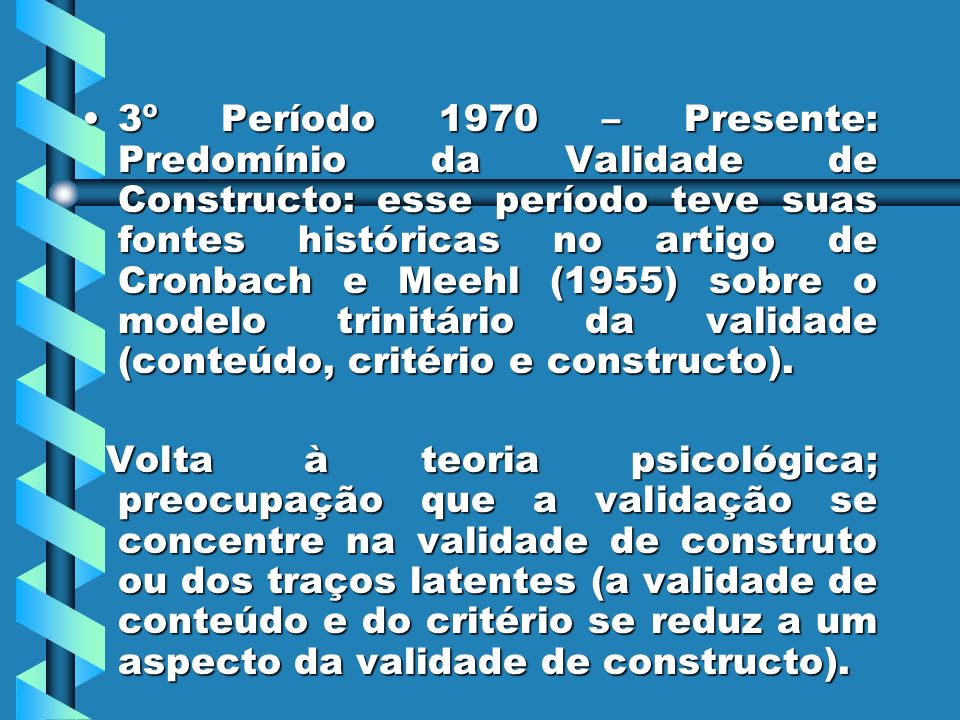 3º Período 1970 – Presente: Predomínio da Validade de Constructo: esse período teve suas fontes históricas no artigo de Cronbach e Meehl (1955) sobre o modelo trinitário da validade (conteúdo, critério e constructo).