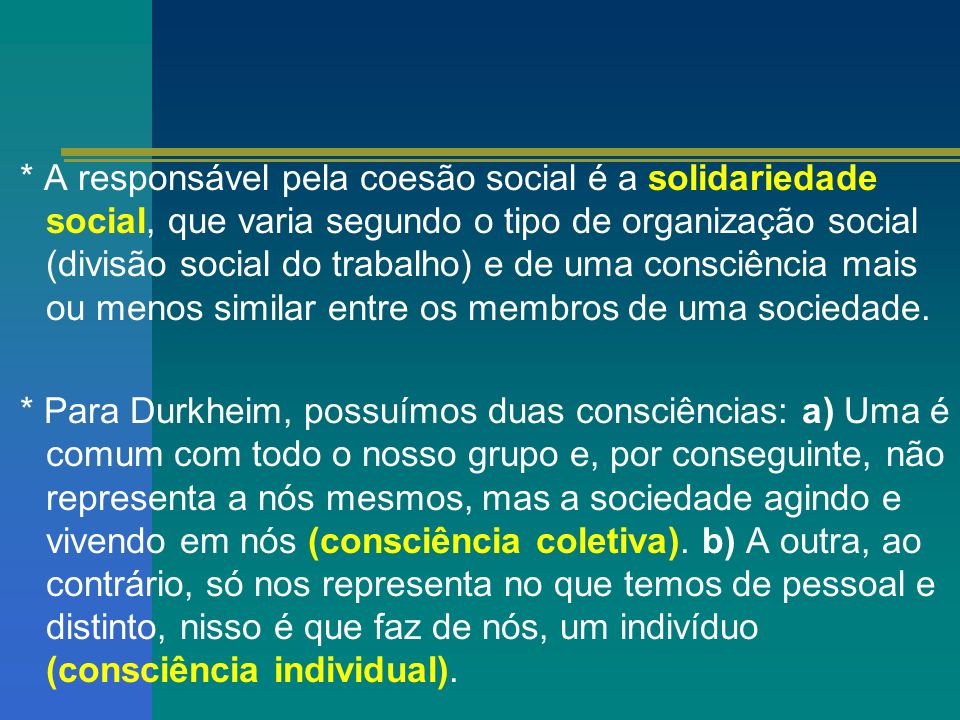 * A responsável pela coesão social é a solidariedade social, que varia segundo o tipo de organização social (divisão social do trabalho) e de uma consciência mais ou menos similar entre os membros de uma sociedade.