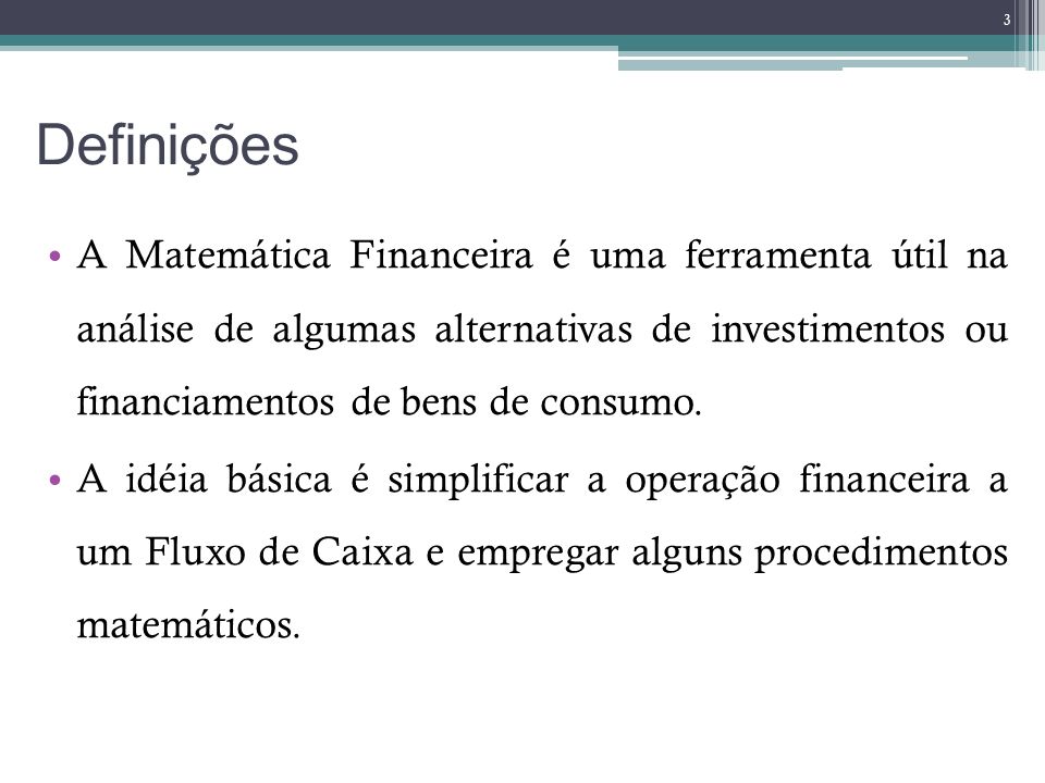 Definições A Matemática Financeira é uma ferramenta útil na análise de algumas alternativas de investimentos ou financiamentos de bens de consumo.