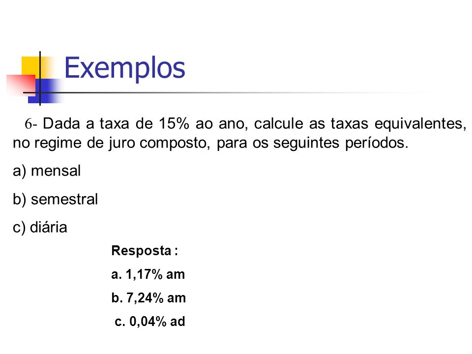 Exemplos 6- Dada a taxa de 15% ao ano, calcule as taxas equivalentes, no regime de juro composto, para os seguintes períodos.