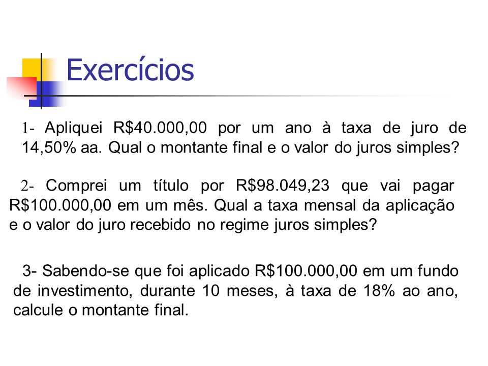 Exercícios 1- Apliquei R$40.000,00 por um ano à taxa de juro de 14,50% aa. Qual o montante final e o valor do juros simples